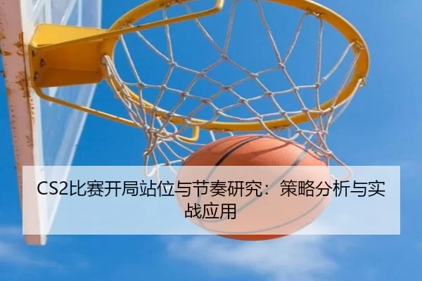 CS2比赛开局站位与节奏研究：策略分析与实战应用