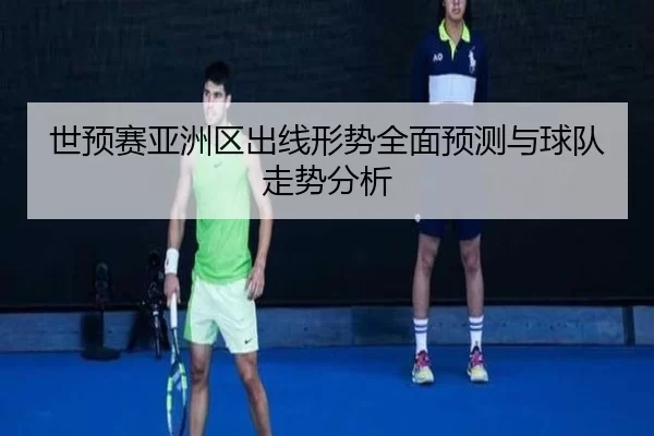 世预赛亚洲区出线形势全面预测与球队走势分析