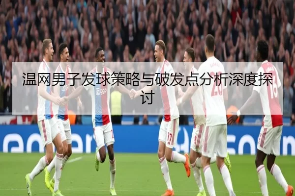 温网男子发球策略与破发点分析深度探讨